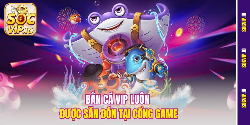 Bắn cá VIP luôn được săn đón tại cổng game