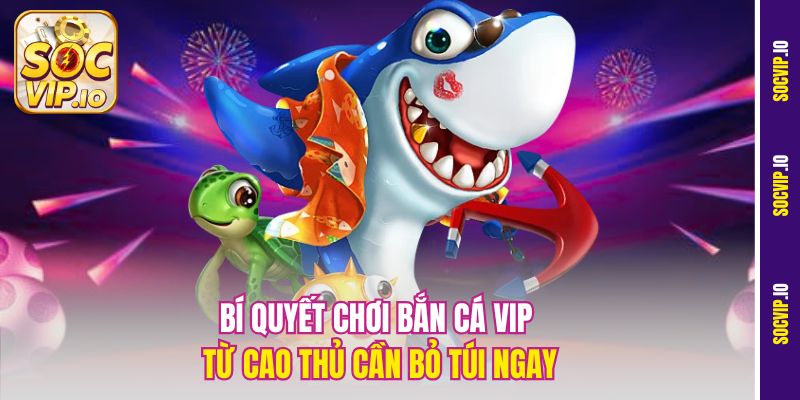 Bí quyết chơi bắn cá Vip từ cao thủ cần bỏ túi ngay