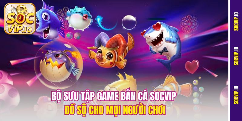 Bộ sưu tập game bắn cá Socvip đồ sộ cho mọi người chơi