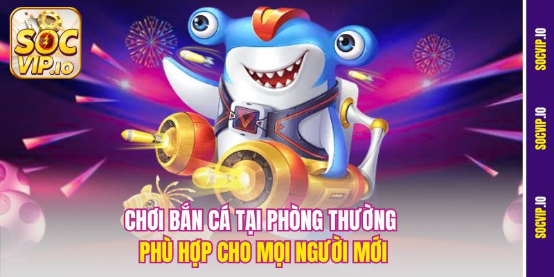 Phòng Bắn Cá Tỷ Lệ Cao Socvip – Nơi Vàng Rơi Không Ngớt 3 Chơi bắn cá tại phòng thường phù hợp cho mọi người mới