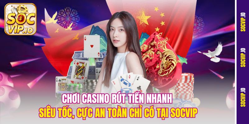 Chơi Casino Rút Tiền Nhanh Tại Socvip – Top Lựa Chọn Hàng Đầu 3 Chơi Casino rút tiền nhanh siêu tốc, cực an toàn chỉ có tại Socvip