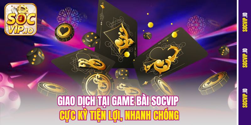 Giao dịch tại game bài Socvip cực kỳ tiện lợi, nhanh chóng