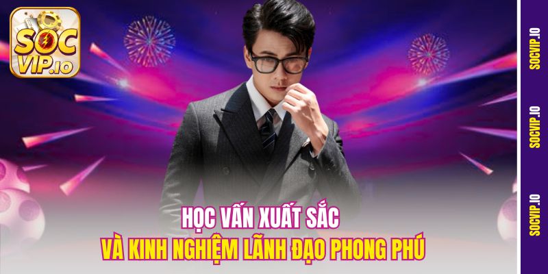 Học vấn xuất sắc và kinh nghiệm lãnh đạo phong phú