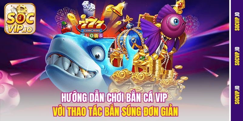 Hướng dẫn chơi bắn cá Vip với thao tác bắn súng đơn giản