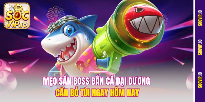 Mẹo săn Boss bắn cá đại dương cần bỏ túi ngay hôm nay