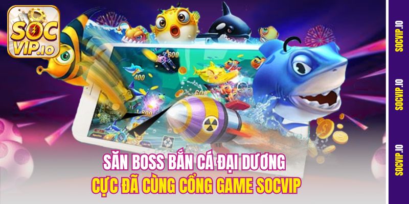 Săn Boss bắn cá đại dương cực đã cùng cổng game Socvip