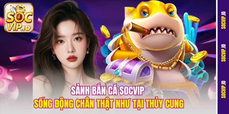 Sảnh Bắn Cá Socvip sống động chân thật như tại thủy cung