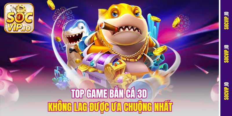 Bắn Cá 3D Không Lag Socvip – Chơi Cực Mượt, Trải Nghiệm Đỉnh 2 Top game Bắn cá 3D không lag được ưa chuộng nhất