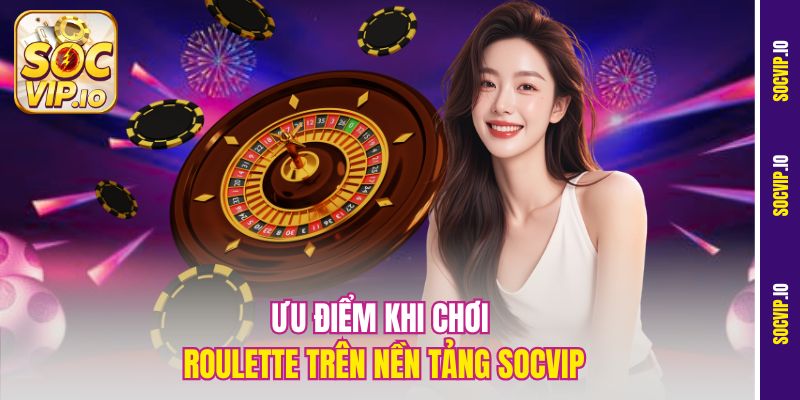 Ưu điểm khi chơi roulette trên nền tảng Socvip
