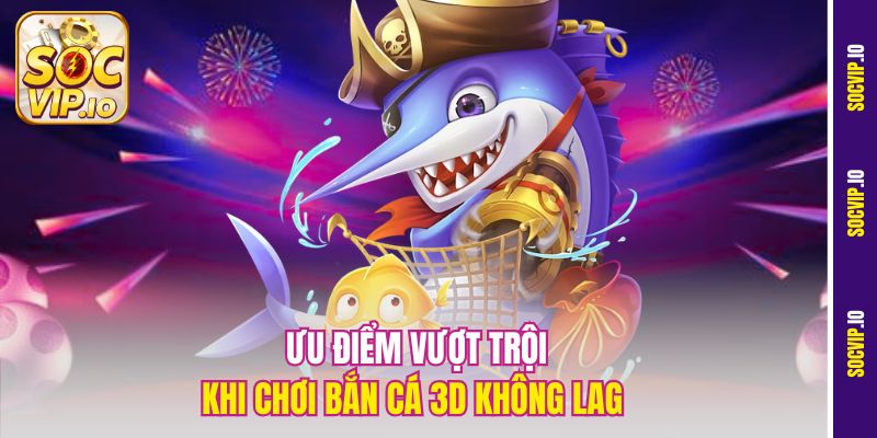 Bắn Cá 3D Không Lag Socvip – Chơi Cực Mượt, Trải Nghiệm Đỉnh 1 Ưu điểm vượt trội khi chơi Bắn cá 3D không lag